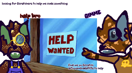 here's Caramel, and a new OC, Apple (we'll talk about her later...), telling you that I need help with coding something bc i can't code for shit

go find me on Scratch @Cinnam0nWaffl3s (if this is linked then don't click on it bc it'll probably take u to my Protohub acc. page)

also how'd I do redrawing this meme
I didn't have a reference for it so that's why it looks weird