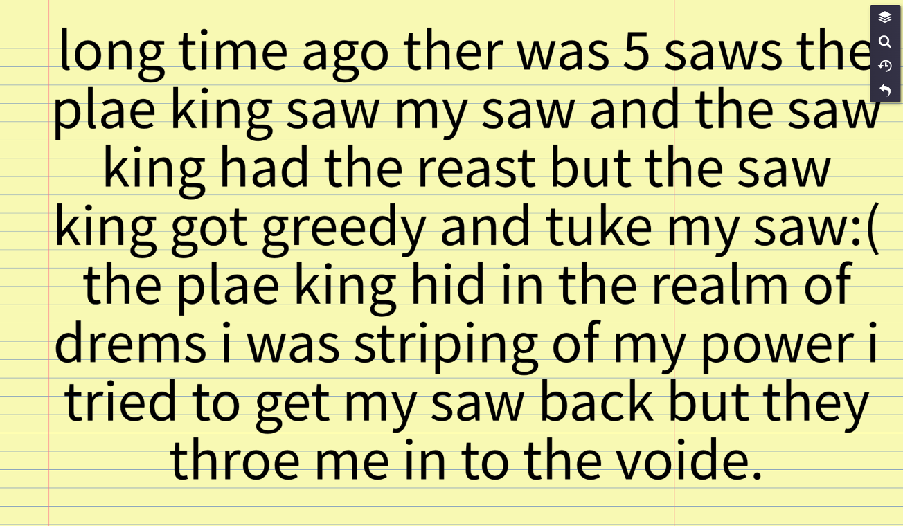 paert 1;3 

the how what to reed hear for you gus    .long time ago ther was 5 saws the plae king saw my saw and the saw king had the reast but the saw king got greedy and tuke my saw:( the plae king hid in the realm of drems i was striping of my power i tried to get my saw back but they throe me in to the voide.
